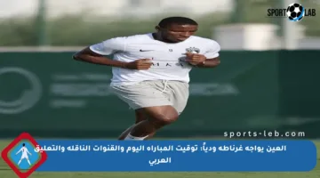 العين يواجه غرناطة ودياً: توقيت المباراة اليوم والقنوات الناقلة والتعليق العربي